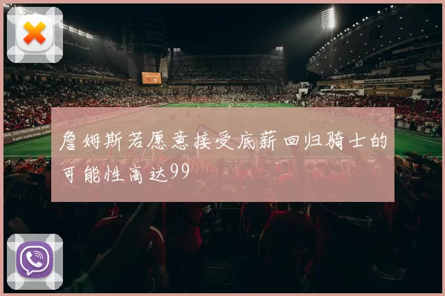 詹姆斯若愿意接受底薪回归骑士的可能性高达99