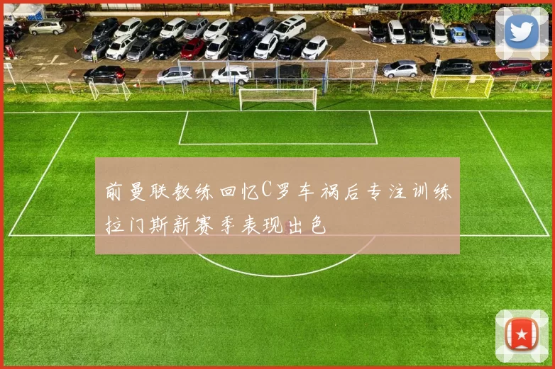 前曼联教练回忆C罗车祸后专注训练拉门斯新赛季表现出色