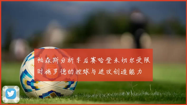 帕森斯分析季后赛哈登米切尔受限时施罗德的控球与进攻创造能力
