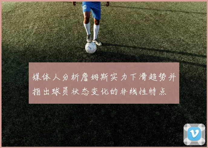 媒体人分析詹姆斯实力下滑趋势并指出球员状态变化的非线性特点