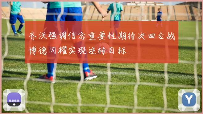 齐沃强调信念重要性期待次回合战博德闪耀实现逆转目标