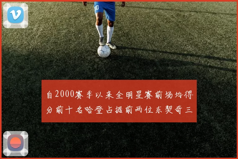 自2000赛季以来全明星赛前场均得分前十名哈登占据前两位东契奇三次上榜