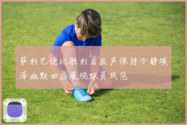 萨利巴德比胜利后发声保持冷静埃泽幽默回应展现球员风范