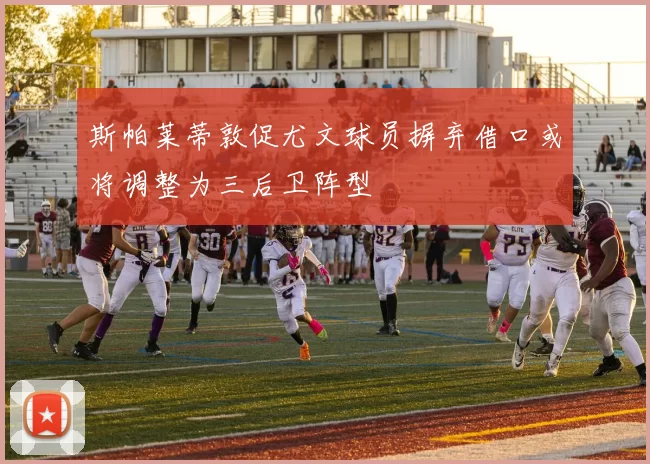 斯帕莱蒂敦促尤文球员摒弃借口或将调整为三后卫阵型