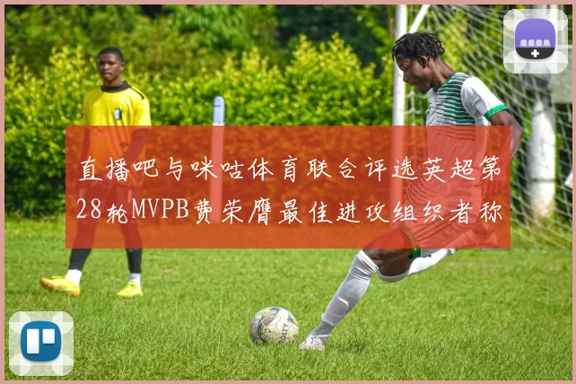 直播吧与咪咕体育联合评选英超第28轮MVPB费荣膺最佳进攻组织者称号