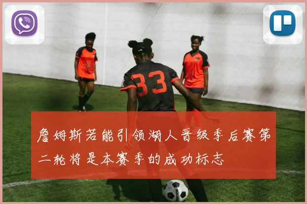 詹姆斯若能引领湖人晋级季后赛第二轮将是本赛季的成功标志