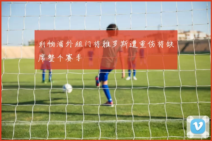 利物浦外租门将雅罗斯遭重伤将缺席整个赛季