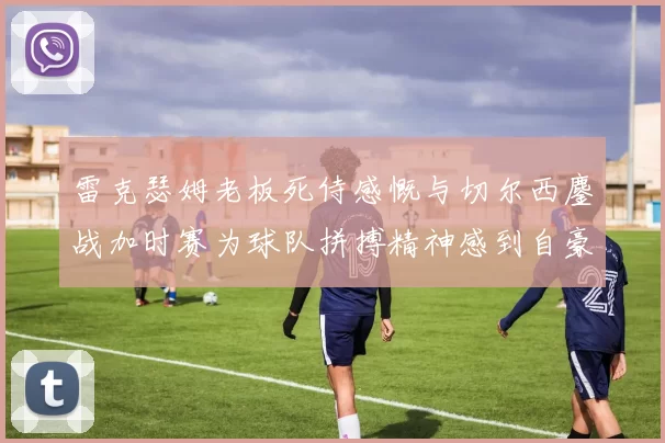 雷克瑟姆老板死侍感慨与切尔西鏖战加时赛为球队拼搏精神感到自豪