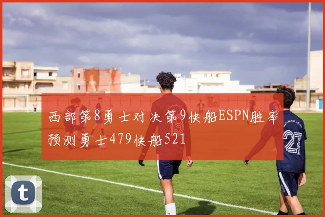 西部第8勇士对决第9快船ESPN胜率预测勇士479快船521