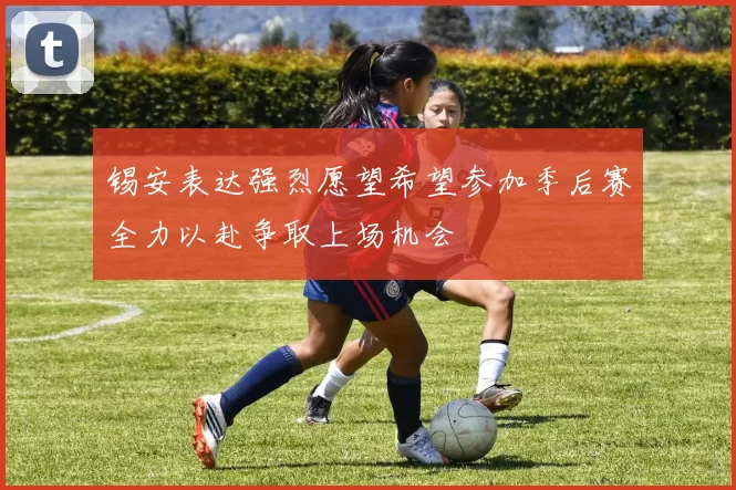 锡安表达强烈愿望希望参加季后赛全力以赴争取上场机会