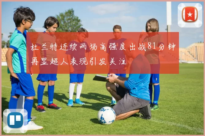 杜兰特连续两场高强度出战81分钟再显超人表现引发关注