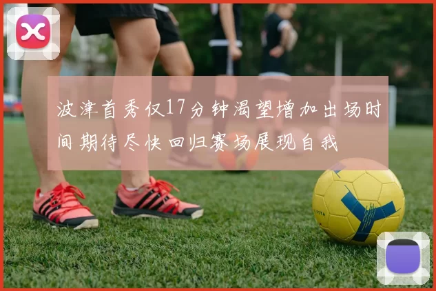 波津首秀仅17分钟渴望增加出场时间期待尽快回归赛场展现自我