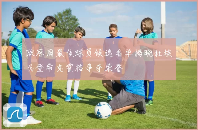 欧冠周最佳球员候选名单揭晓杜埃戈登希克霍格争夺荣誉