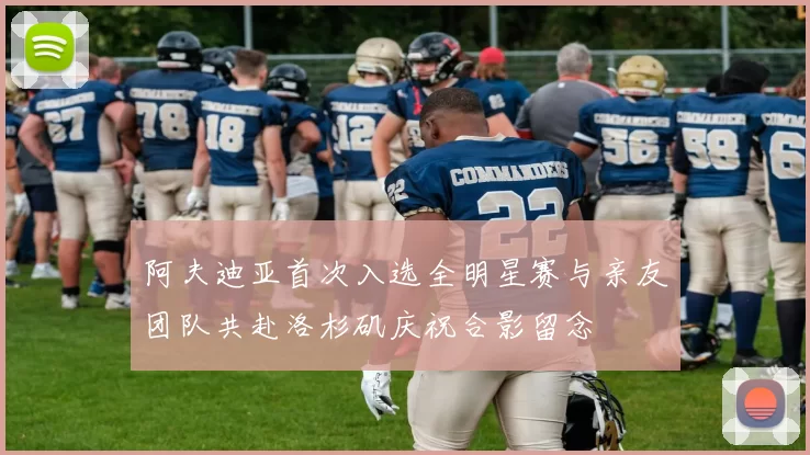 阿夫迪亚首次入选全明星赛与亲友团队共赴洛杉矶庆祝合影留念