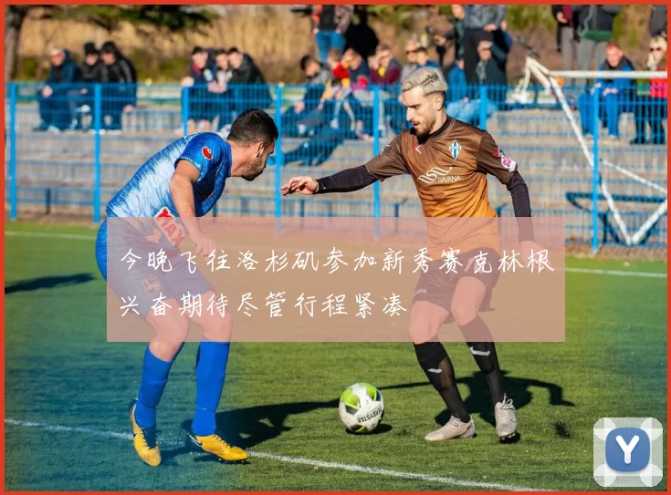 今晚飞往洛杉矶参加新秀赛克林根兴奋期待尽管行程紧凑