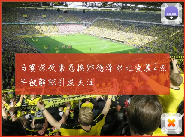 马赛深夜紧急换帅德泽尔比凌晨2点半被解职引发关注