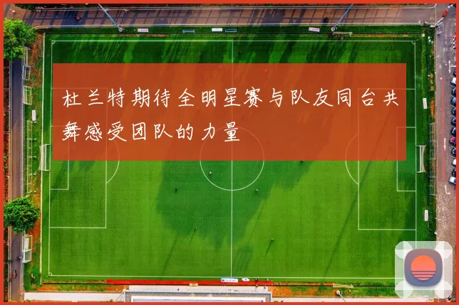 杜兰特期待全明星赛与队友同台共舞感受团队的力量