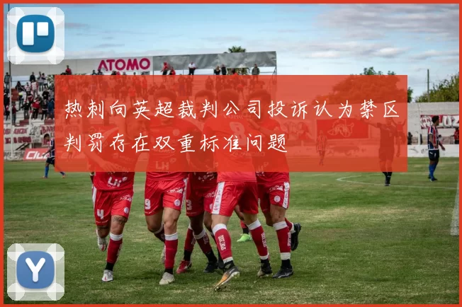热刺向英超裁判公司投诉认为禁区判罚存在双重标准问题