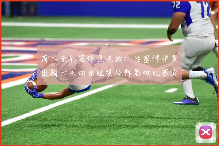 周二竞彩篮球焦点战：活塞悍将复出骑士米切尔继续缺阵影响比赛走势