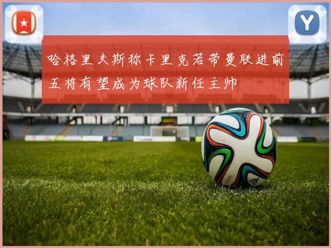 哈格里夫斯称卡里克若带曼联进前五将有望成为球队新任主帅