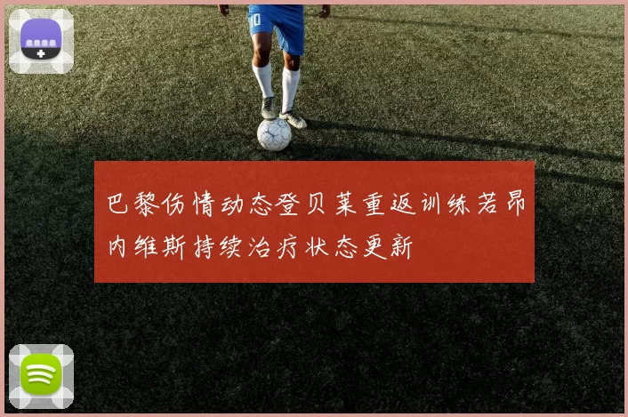 巴黎伤情动态登贝莱重返训练若昂内维斯持续治疗状态更新