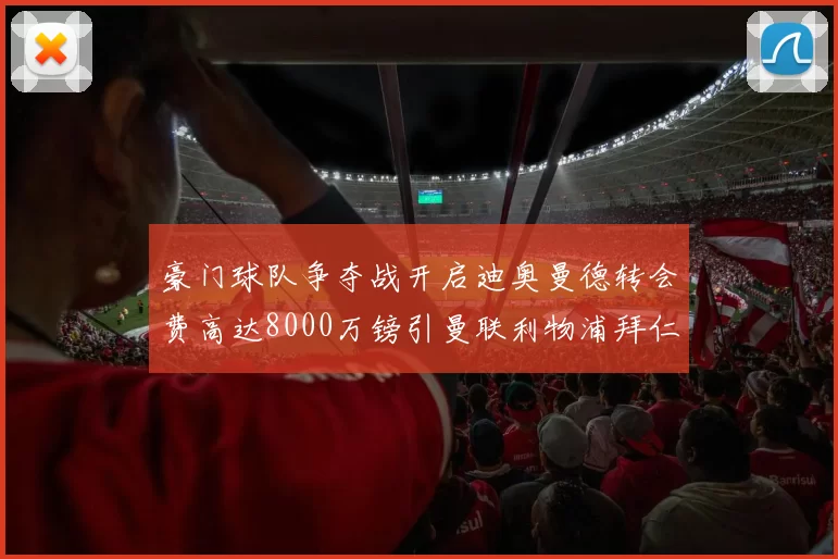豪门球队争夺战开启迪奥曼德转会费高达8000万镑引曼联利物浦拜仁关注