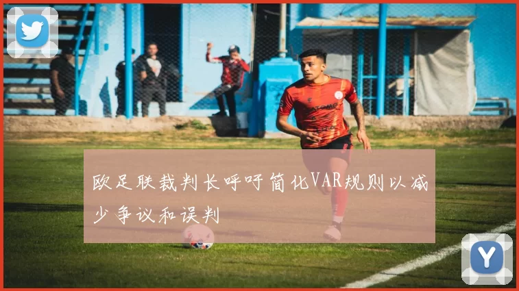 欧足联裁判长呼吁简化VAR规则以减少争议和误判