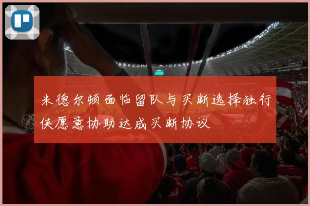 米德尔顿面临留队与买断选择独行侠愿意协助达成买断协议