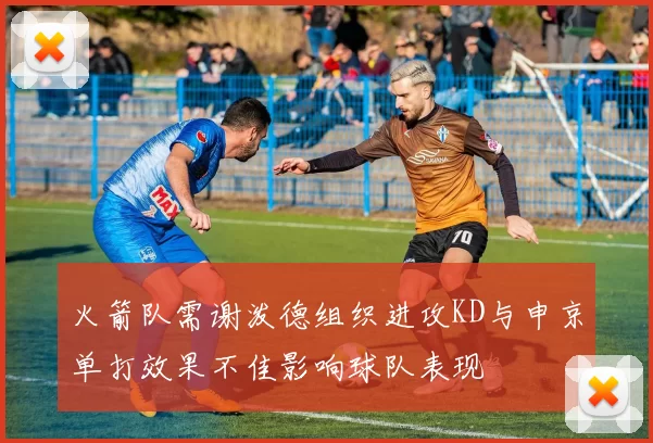 火箭队需谢泼德组织进攻KD与申京单打效果不佳影响球队表现