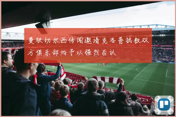 曼联切尔西传闻邀请克洛普执教双方俱乐部均予以强烈否认