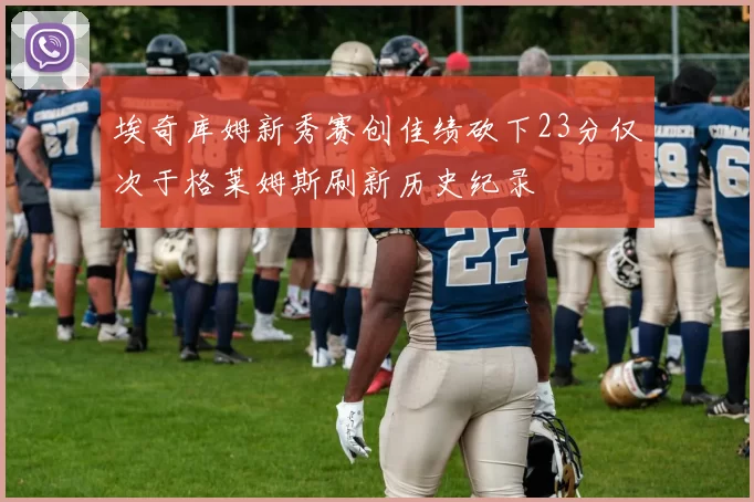 埃奇库姆新秀赛创佳绩砍下23分仅次于格莱姆斯刷新历史纪录