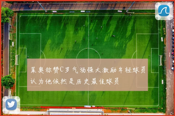 莱奥称赞C罗气场强大激励年轻球员认为他依然是历史最佳球员
