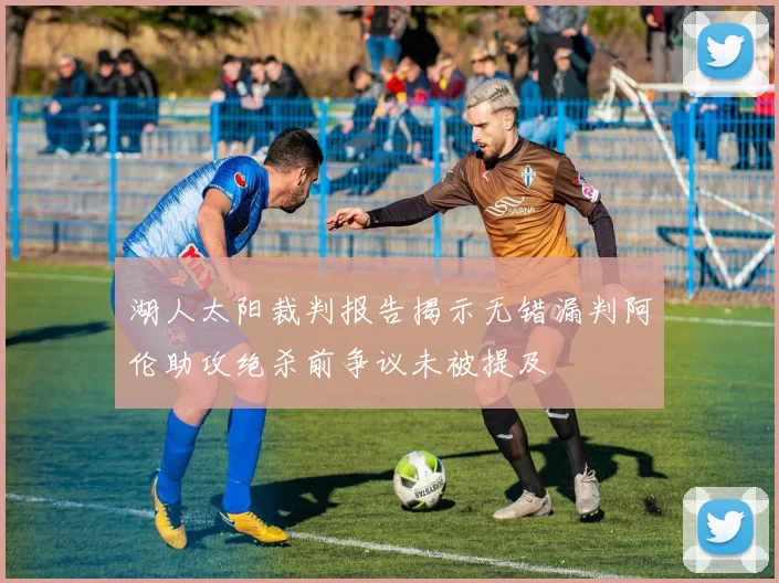 湖人太阳裁判报告揭示无错漏判阿伦助攻绝杀前争议未被提及