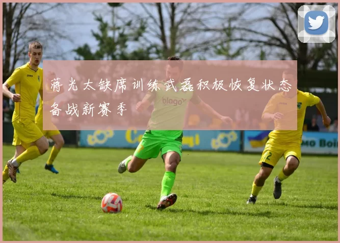蒋光太缺席训练武磊积极恢复状态备战新赛季