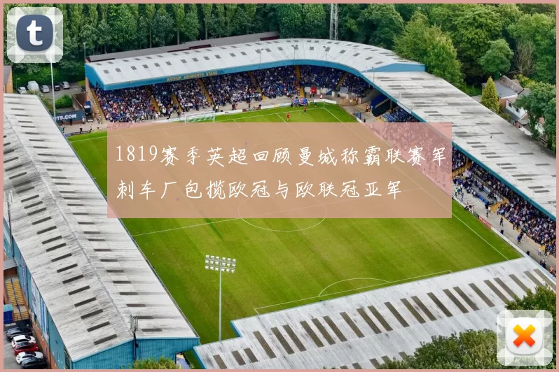 1819赛季英超回顾曼城称霸联赛军刺车厂包揽欧冠与欧联冠亚军