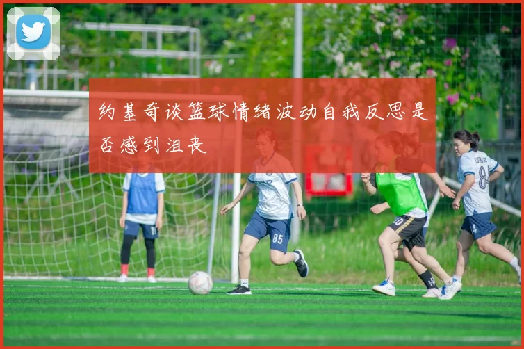 约基奇谈篮球情绪波动自我反思是否感到沮丧