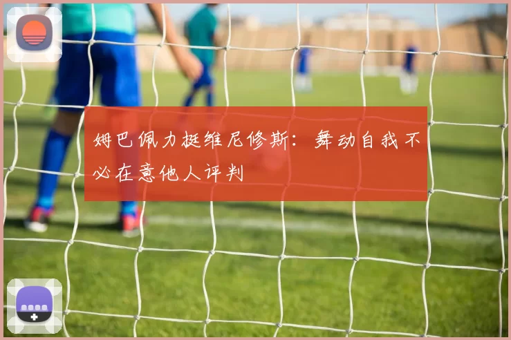 姆巴佩力挺维尼修斯：舞动自我不必在意他人评判