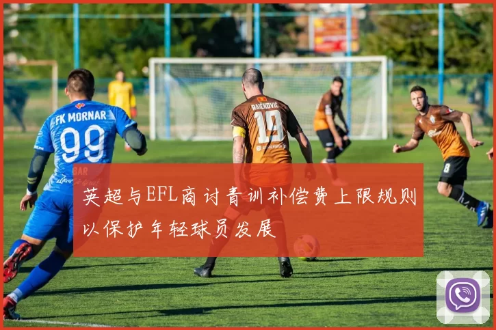 英超与EFL商讨青训补偿费上限规则以保护年轻球员发展