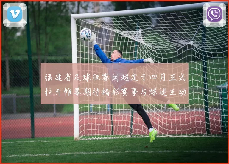 福建省足球联赛闽超定于四月正式拉开帷幕期待精彩赛事与球迷互动